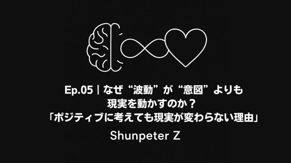 Ep05｜なぜ“波動”が“意図”よりも現実を動かすのか？ - 「ポジティブに考えても現実が変わらない理由」