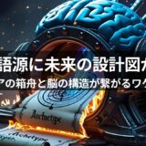 ぜんぶ繋がってるｗ ─ ノアの箱舟もFornixもアークエンジェルも、ぜんぶ親戚 ─ 語源から探る意識進化プロセスのチートコード